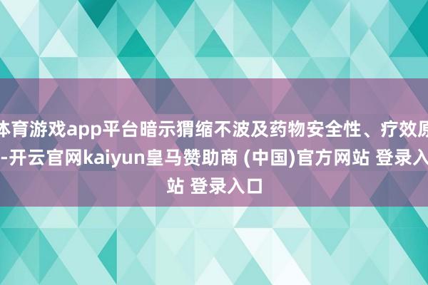 体育游戏app平台暗示猬缩不波及药物安全性、疗效原因-开云官网kaiyun皇马赞助商 (中国)官方网站 登录入口