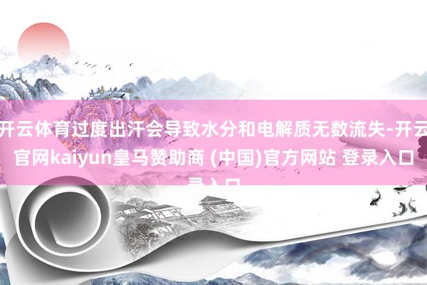 开云体育过度出汗会导致水分和电解质无数流失-开云官网kaiyun皇马赞助商 (中国)官方网站 登录入口