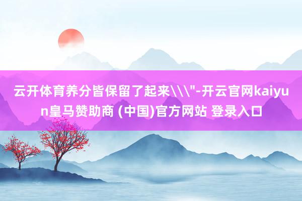 云开体育养分皆保留了起来\