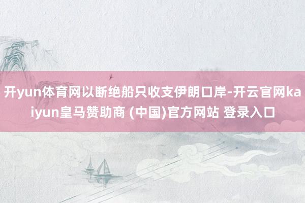 开yun体育网以断绝船只收支伊朗口岸-开云官网kaiyun皇马赞助商 (中国)官方网站 登录入口