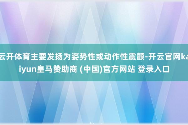 云开体育主要发扬为姿势性或动作性震颤-开云官网kaiyun皇马赞助商 (中国)官方网站 登录入口