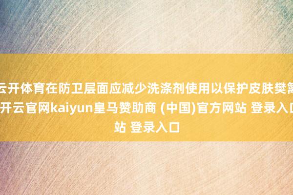 云开体育在防卫层面应减少洗涤剂使用以保护皮肤樊篱-开云官网kaiyun皇马赞助商 (中国)官方网站 登录入口