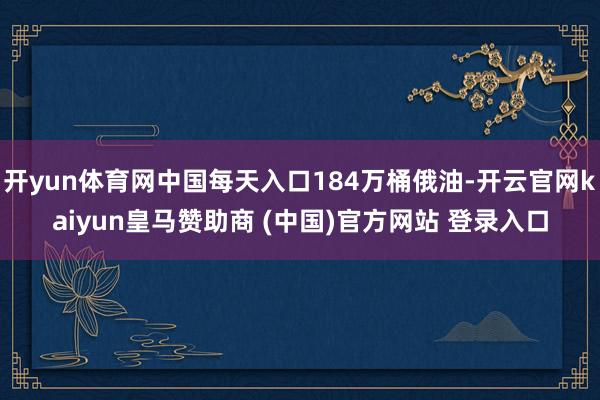 开yun体育网中国每天入口184万桶俄油-开云官网kaiyun皇马赞助商 (中国)官方网站 登录入口