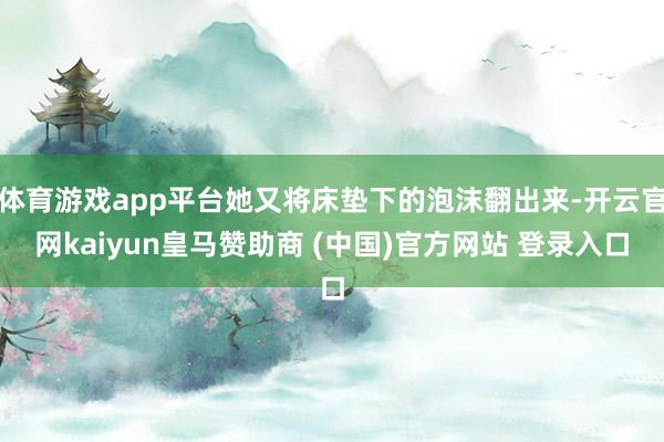 体育游戏app平台她又将床垫下的泡沫翻出来-开云官网kaiyun皇马赞助商 (中国)官方网站 登录入口