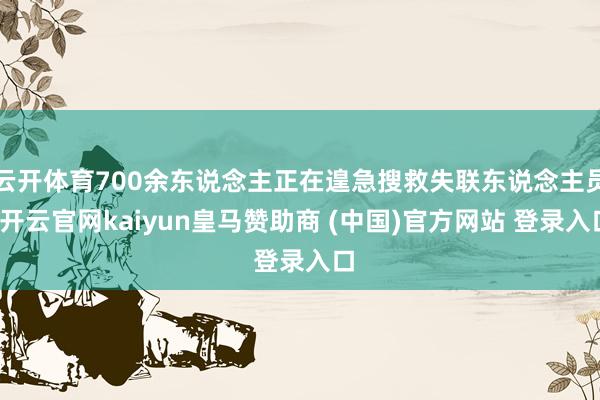云开体育700余东说念主正在遑急搜救失联东说念主员-开云官网kaiyun皇马赞助商 (中国)官方网站 登录入口