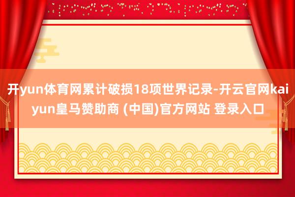 开yun体育网累计破损18项世界记录-开云官网kaiyun皇马赞助商 (中国)官方网站 登录入口