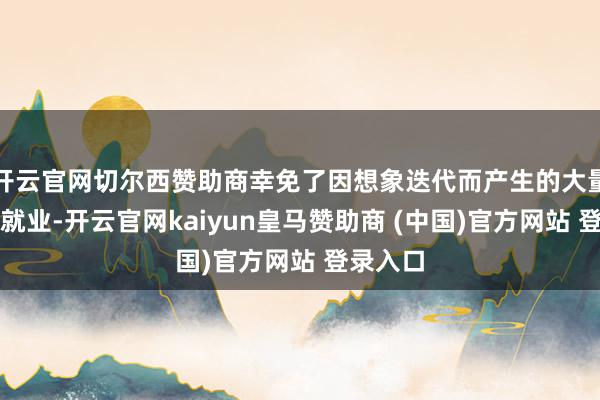 开云官网切尔西赞助商幸免了因想象迭代而产生的大量近似性就业-开云官网kaiyun皇马赞助商 (中国)官方网站 登录入口