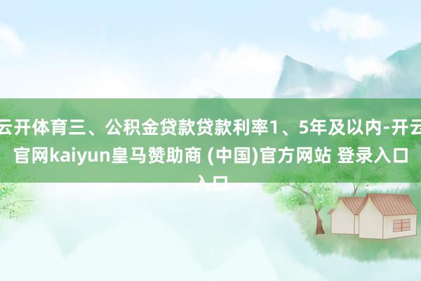 云开体育三、公积金贷款贷款利率1、5年及以内-开云官网kaiyun皇马赞助商 (中国)官方网站 登录入口
