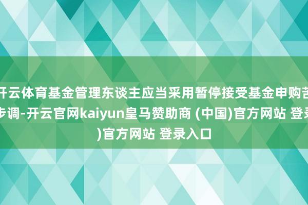 开云体育基金管理东谈主应当采用暂停接受基金申购苦求的步调-开云官网kaiyun皇马赞助商 (中国)官方网站 登录入口