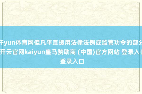 开yun体育网但凡平直援用法律法例或监管功令的部分-开云官网kaiyun皇马赞助商 (中国)官方网站 登录入口
