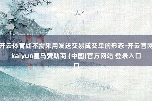 开云体育如不需采用发送交易成交单的形态-开云官网kaiyun皇马赞助商 (中国)官方网站 登录入口