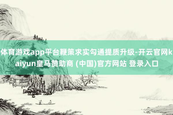体育游戏app平台鞭策求实勾通提质升级-开云官网kaiyun皇马赞助商 (中国)官方网站 登录入口