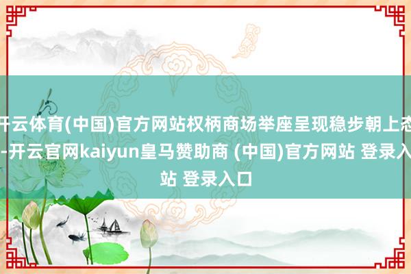 开云体育(中国)官方网站权柄商场举座呈现稳步朝上态势-开云官网kaiyun皇马赞助商 (中国)官方网站 登录入口