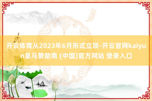 开云体育从2023年6月形式立项-开云官网kaiyun皇马赞助商 (中国)官方网站 登录入口