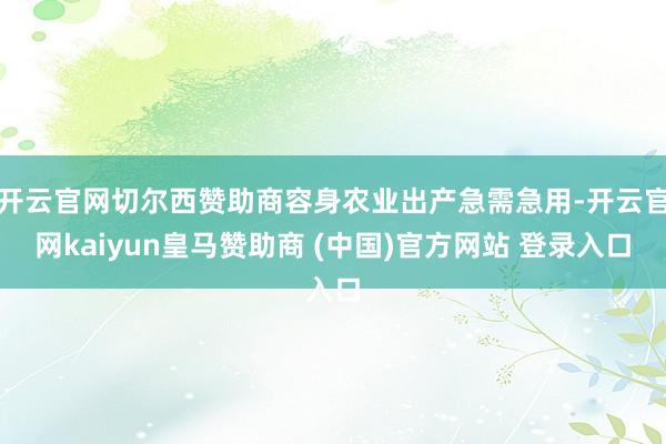 开云官网切尔西赞助商容身农业出产急需急用-开云官网kaiyun皇马赞助商 (中国)官方网站 登录入口