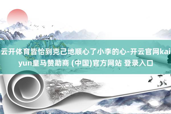 云开体育皆恰到克己地顺心了小李的心-开云官网kaiyun皇马赞助商 (中国)官方网站 登录入口