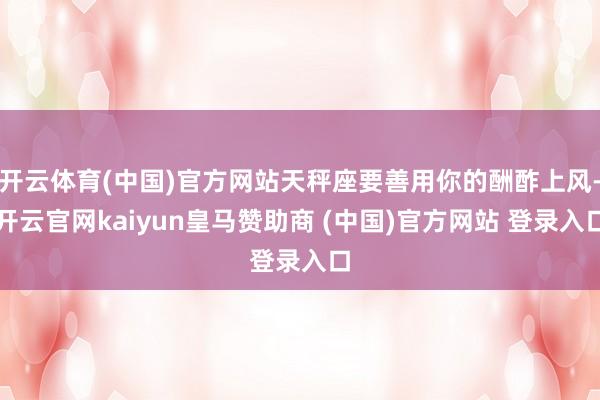 开云体育(中国)官方网站天秤座要善用你的酬酢上风-开云官网kaiyun皇马赞助商 (中国)官方网站 登录入口