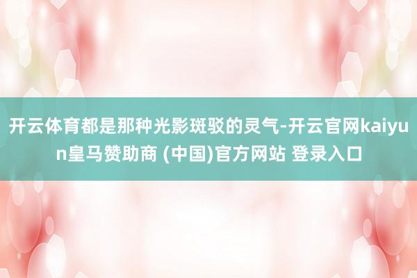 开云体育都是那种光影斑驳的灵气-开云官网kaiyun皇马赞助商 (中国)官方网站 登录入口