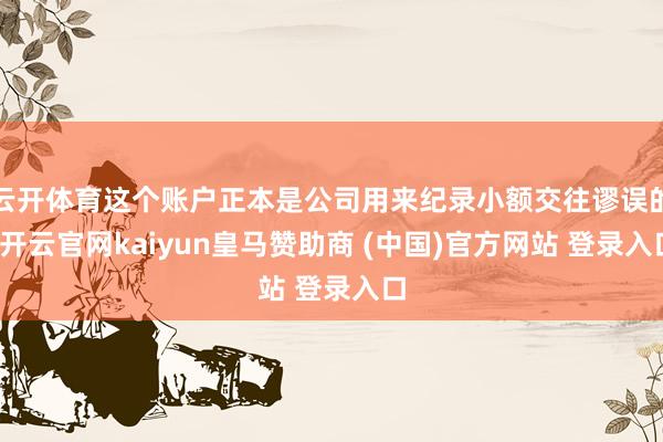云开体育这个账户正本是公司用来纪录小额交往谬误的-开云官网kaiyun皇马赞助商 (中国)官方网站 登录入口