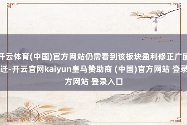 开云体育(中国)官方网站仍需看到该板块盈利修正广度的升迁-开云官网kaiyun皇马赞助商 (中国)官方网站 登录入口