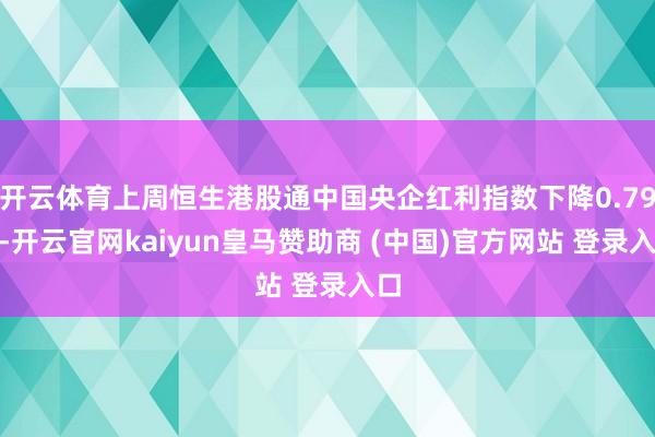 开云体育上周恒生港股通中国央企红利指数下降0.79%-开云官网kaiyun皇马赞助商 (中国)官方网站 登录入口