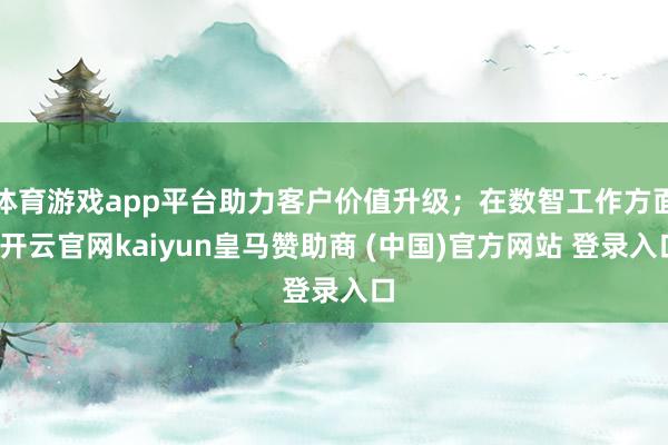 体育游戏app平台助力客户价值升级；在数智工作方面-开云官网kaiyun皇马赞助商 (中国)官方网站 登录入口