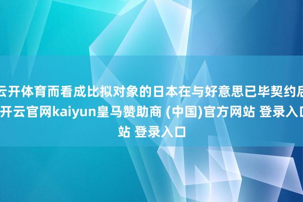 云开体育而看成比拟对象的日本在与好意思已毕契约后-开云官网kaiyun皇马赞助商 (中国)官方网站 登录入口