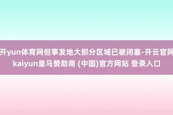 开yun体育网但事发地大部分区域已被闭塞-开云官网kaiyun皇马赞助商 (中国)官方网站 登录入口