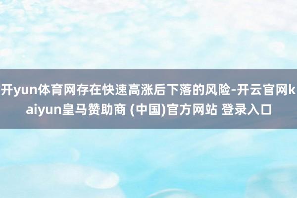 开yun体育网存在快速高涨后下落的风险-开云官网kaiyun皇马赞助商 (中国)官方网站 登录入口
