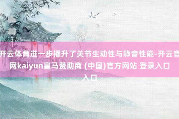 开云体育进一步擢升了关节生动性与静音性能-开云官网kaiyun皇马赞助商 (中国)官方网站 登录入口
