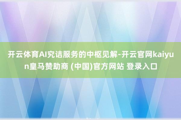 开云体育AI究诘服务的中枢见解-开云官网kaiyun皇马赞助商 (中国)官方网站 登录入口