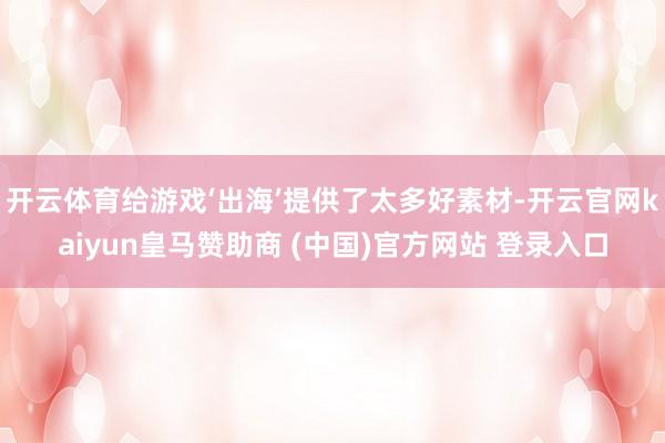 开云体育给游戏‘出海’提供了太多好素材-开云官网kaiyun皇马赞助商 (中国)官方网站 登录入口