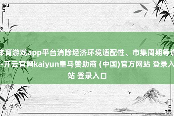 体育游戏app平台消除经济环境适配性、市集周期等诡计-开云官网kaiyun皇马赞助商 (中国)官方网站 登录入口