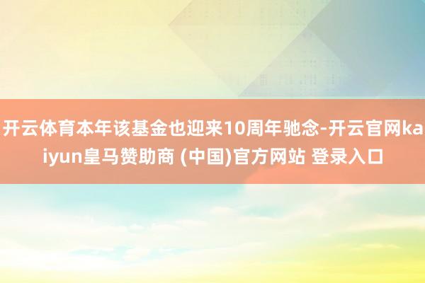 开云体育本年该基金也迎来10周年驰念-开云官网kaiyun皇马赞助商 (中国)官方网站 登录入口