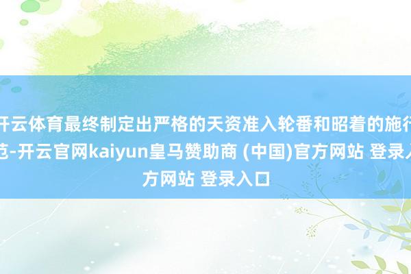 开云体育最终制定出严格的天资准入轮番和昭着的施行轨范-开云官网kaiyun皇马赞助商 (中国)官方网站 登录入口