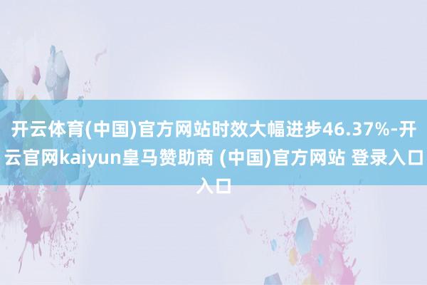 开云体育(中国)官方网站时效大幅进步46.37%-开云官网kaiyun皇马赞助商 (中国)官方网站 登录入口