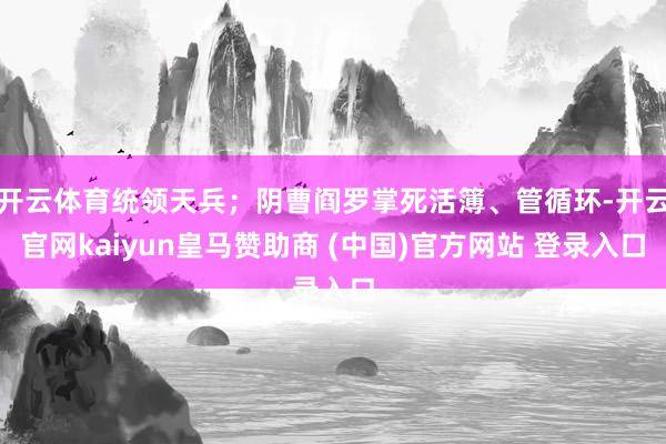开云体育统领天兵；阴曹阎罗掌死活簿、管循环-开云官网kaiyun皇马赞助商 (中国)官方网站 登录入口
