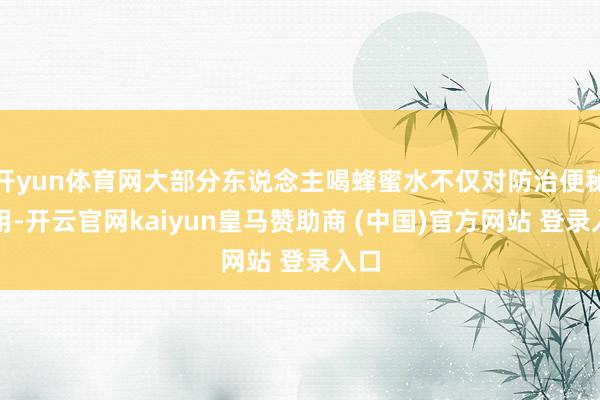 开yun体育网大部分东说念主喝蜂蜜水不仅对防治便秘没用-开云官网kaiyun皇马赞助商 (中国)官方网站 登录入口