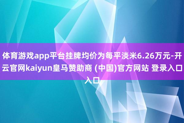 体育游戏app平台挂牌均价为每平淡米6.26万元-开云官网kaiyun皇马赞助商 (中国)官方网站 登录入口