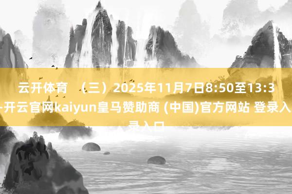 云开体育  （三）2025年11月7日8:50至13:30-开云官网kaiyun皇马赞助商 (中国)官方网站 登录入口