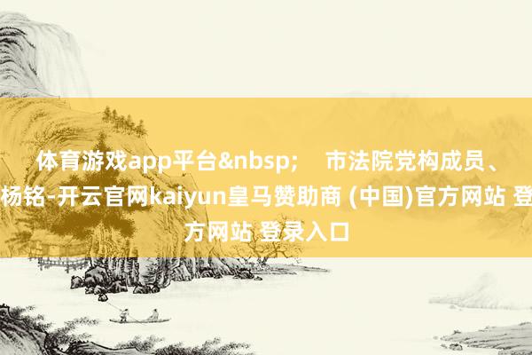 体育游戏app平台&nbsp;    市法院党构成员、副院长杨铭-开云官网kaiyun皇马赞助商 (中国)官方网站 登录入口