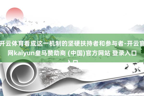 开云体育看成这一机制的坚硬扶持者和参与者-开云官网kaiyun皇马赞助商 (中国)官方网站 登录入口
