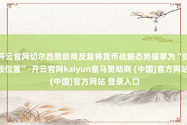 开云官网切尔西赞助商反复将货币战略态势描摹为“处于一个雅致位置”-开云官网kaiyun皇马赞助商 (中国)官方网站 登录入口