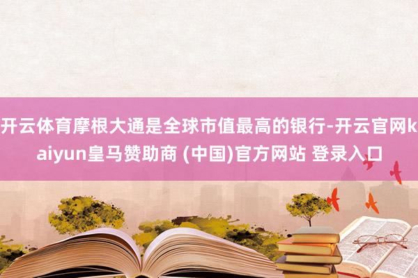 开云体育　　摩根大通是全球市值最高的银行-开云官网kaiyun皇马赞助商 (中国)官方网站 登录入口