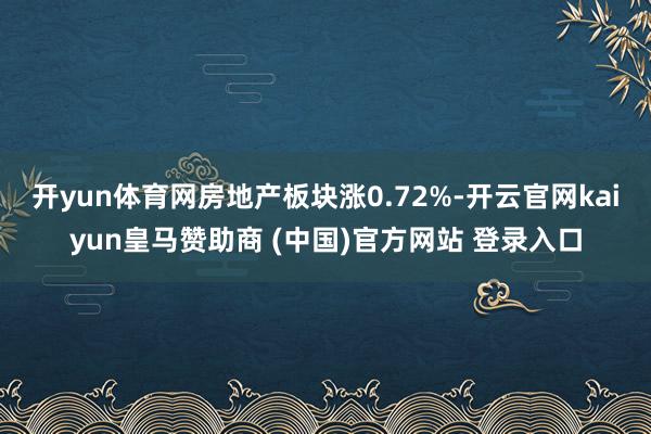 开yun体育网房地产板块涨0.72%-开云官网kaiyun皇马赞助商 (中国)官方网站 登录入口