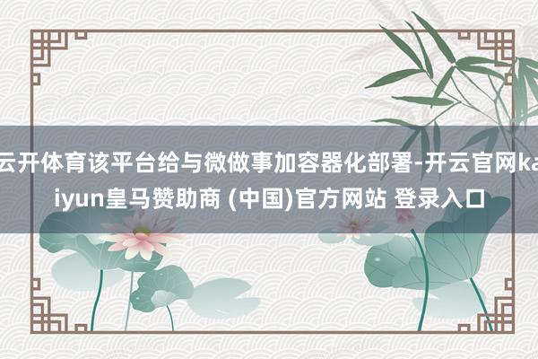 云开体育该平台给与微做事加容器化部署-开云官网kaiyun皇马赞助商 (中国)官方网站 登录入口
