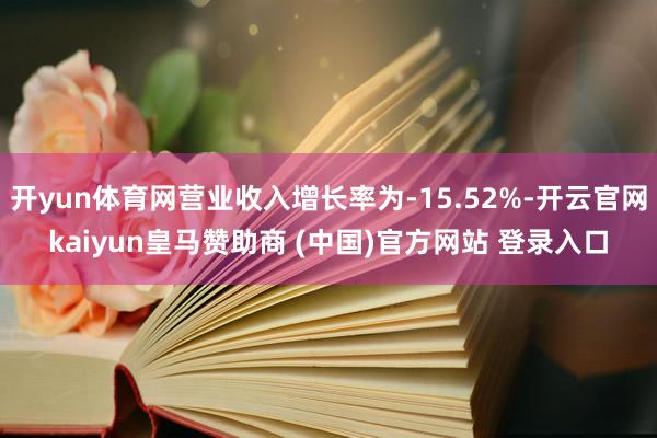 开yun体育网营业收入增长率为-15.52%-开云官网kaiyun皇马赞助商 (中国)官方网站 登录入口