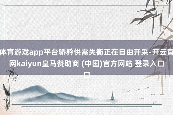 体育游戏app平台骄矜供需失衡正在自由开采-开云官网kaiyun皇马赞助商 (中国)官方网站 登录入口