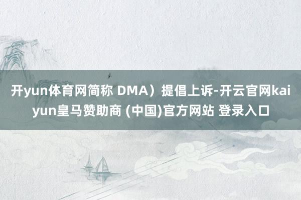 开yun体育网简称 DMA）提倡上诉-开云官网kaiyun皇马赞助商 (中国)官方网站 登录入口