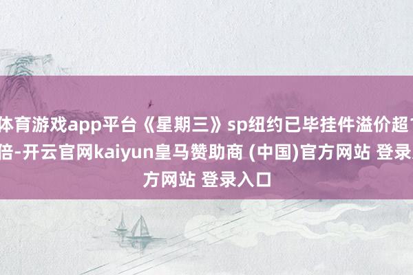 体育游戏app平台《星期三》sp纽约已毕挂件溢价超12.8倍-开云官网kaiyun皇马赞助商 (中国)官方网站 登录入口